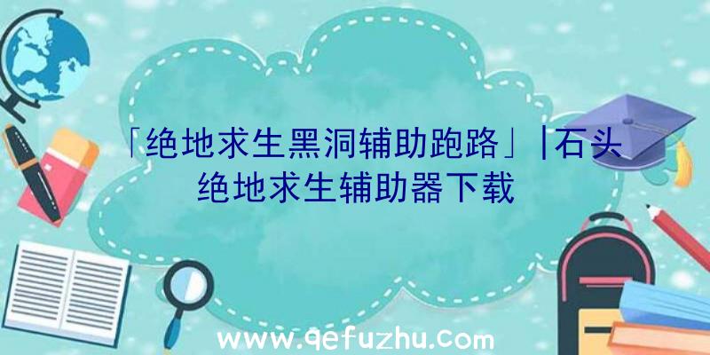 「绝地求生黑洞辅助跑路」|石头绝地求生辅助器下载